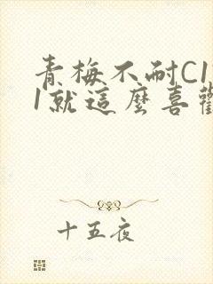 青梅不耐C1V1就这么喜欢学长