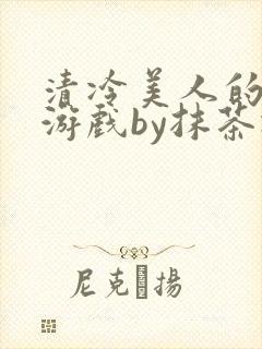 清冷美人的神奇游戏by抹茶冰沙txt