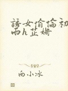 诱女偷伦初尝云雨h芷姗