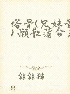 俗骨(兄妹骨科) 懒散蒲公英结局