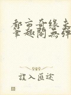 都市奇缘未删节笔趣阁无弹窗