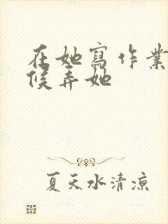 在她写作业的时候弄她