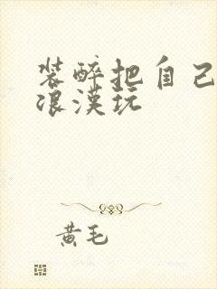 装醉把自己给流浪汉玩