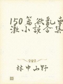 150篇欲乱刺激小说合集