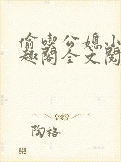 偷吃公媳小说笔趣阁全文阅读