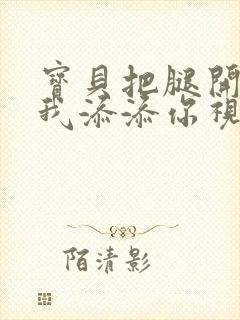 宝贝把腿开大让我添添你视频