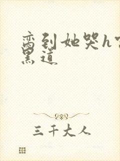 脔到她哭h宫交黑道