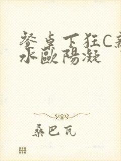 餐桌下狂C亲女水欧阳凝