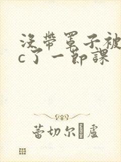 没带罩子被校霸c了一节课