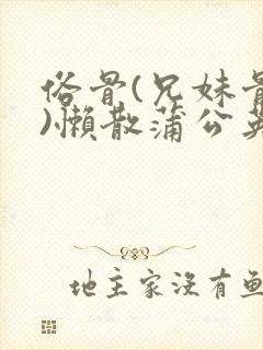 俗骨(兄妹骨科)懒散蒲公英结局