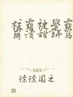 校霸被学霸玩到崩溃甜饼写手