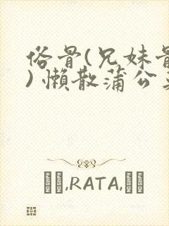 俗骨(兄妹骨科) 懒散蒲公英结局