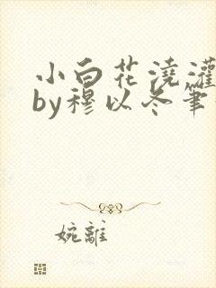 小白花浇灌日常by穆以冬笔趣阁