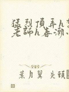 猛烈顶弄h禁欲老师h春潮小说