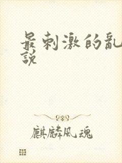 最刺激的乱惀小说