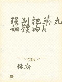 强制把药丸推进她体内h