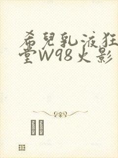 希儿乳液狂飙天堂W98火影