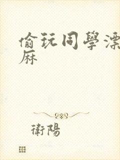 偷玩同学漂亮麻麻