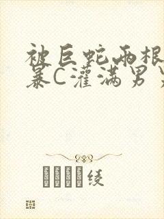 被巨蛇两根强制暴C灌满男男漫画