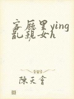 客厅里ying乱亲女h