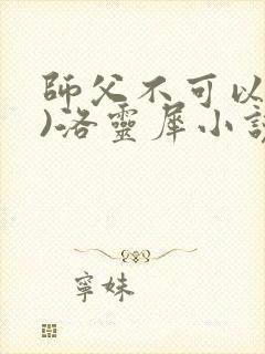 师父不可以(限)洛灵犀小说笔趣阁