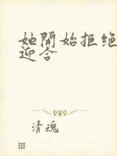 她开始拒绝慢迎迎合