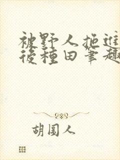 被野人拖进山洞后种田笔趣阁