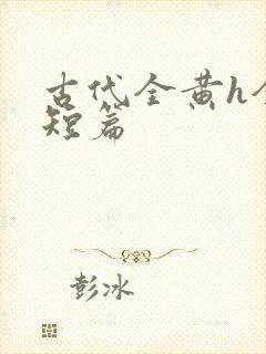 古代全黄h全肉短篇