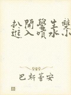 扒开学生双腿猛进入喷水小说