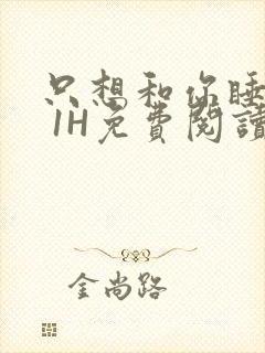 只想和你睡1V 1H免费阅读