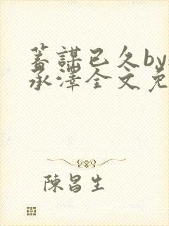 蓄谋已久by魏承泽全文免费笔趣阁