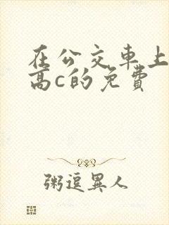 在公交车上弄到高c的免费