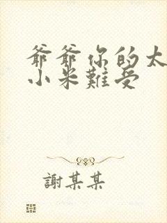 爷爷你的太大了小米难受