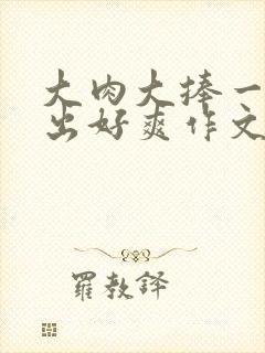 大肉大捧一进一出好爽作文