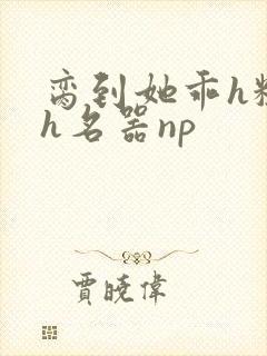 脔到她乖h粗话h名器np