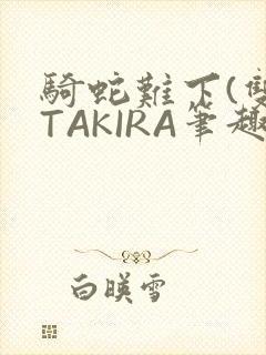 骑蛇难下(双)TAKIRA笔趣阁