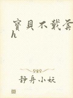 宝贝不戴套套了h