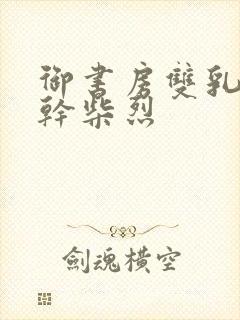 御书房双乳晃动干柴烈