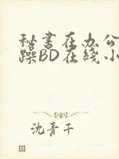 秘书在办公室被躁BD在线小说