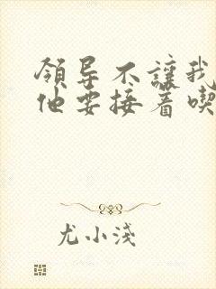 领导不让我断奶他要接着吃