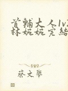 首辅大人1v2林婉婉完结了吗