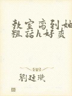 教室脔到她哭h粗话h好爽