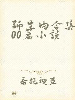 师生肉合集乱500篇小说