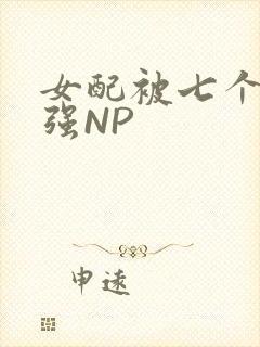 女配被七个男主强NP
