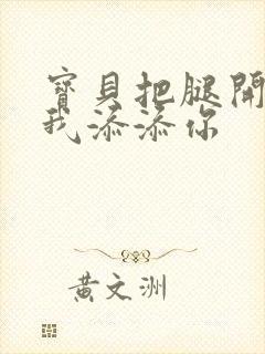 宝贝把腿开大让我添添你