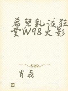 希儿乳液狂飙天堂W98火影