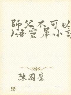 师父不可以(限)洛灵犀小说笔趣阁