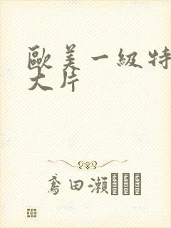 欧美一级特黄a大片