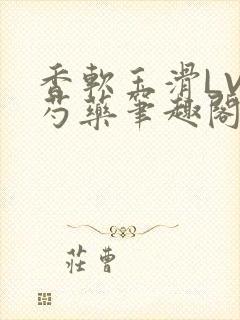 香软玉滑LVL芍药笔趣阁