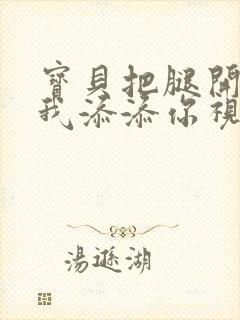 宝贝把腿开大让我添添你视频